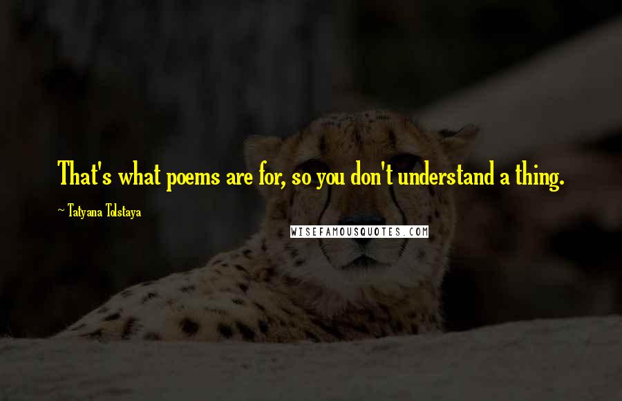 Tatyana Tolstaya Quotes: That's what poems are for, so you don't understand a thing.