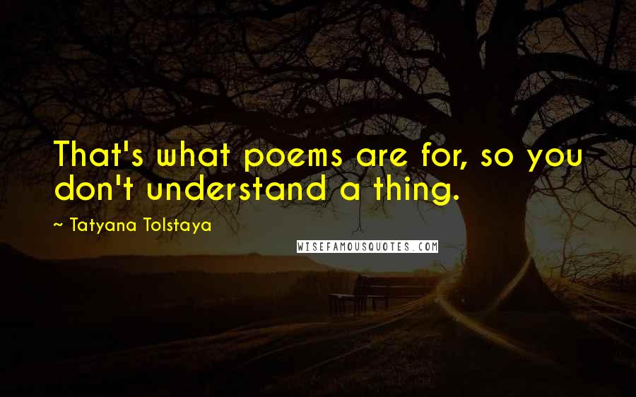 Tatyana Tolstaya Quotes: That's what poems are for, so you don't understand a thing.