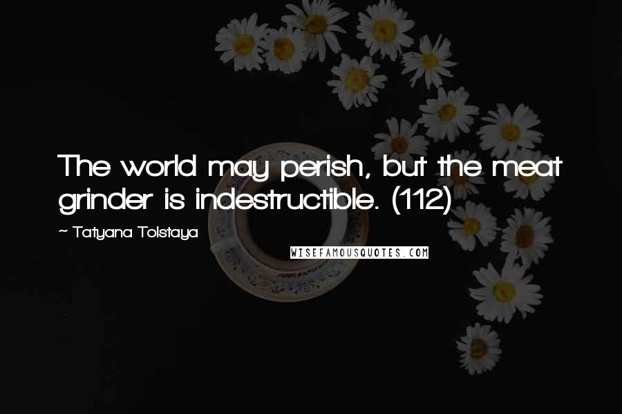 Tatyana Tolstaya Quotes: The world may perish, but the meat grinder is indestructible. (112)