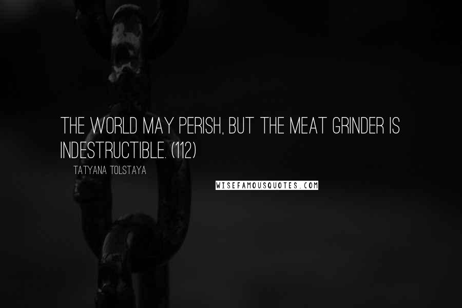 Tatyana Tolstaya Quotes: The world may perish, but the meat grinder is indestructible. (112)