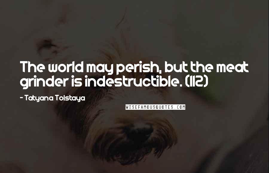 Tatyana Tolstaya Quotes: The world may perish, but the meat grinder is indestructible. (112)