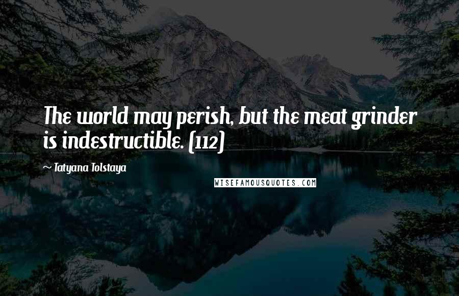 Tatyana Tolstaya Quotes: The world may perish, but the meat grinder is indestructible. (112)