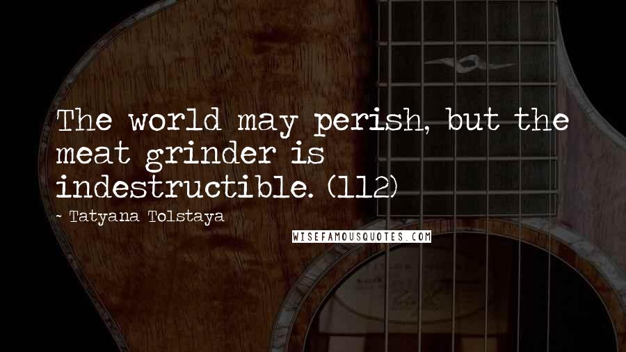 Tatyana Tolstaya Quotes: The world may perish, but the meat grinder is indestructible. (112)