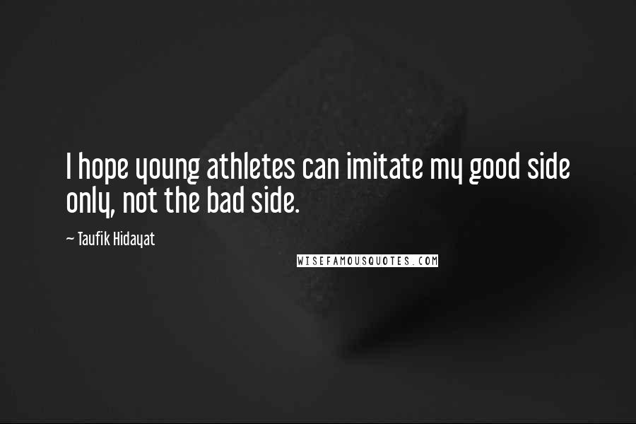Taufik Hidayat Quotes: I hope young athletes can imitate my good side only, not the bad side.