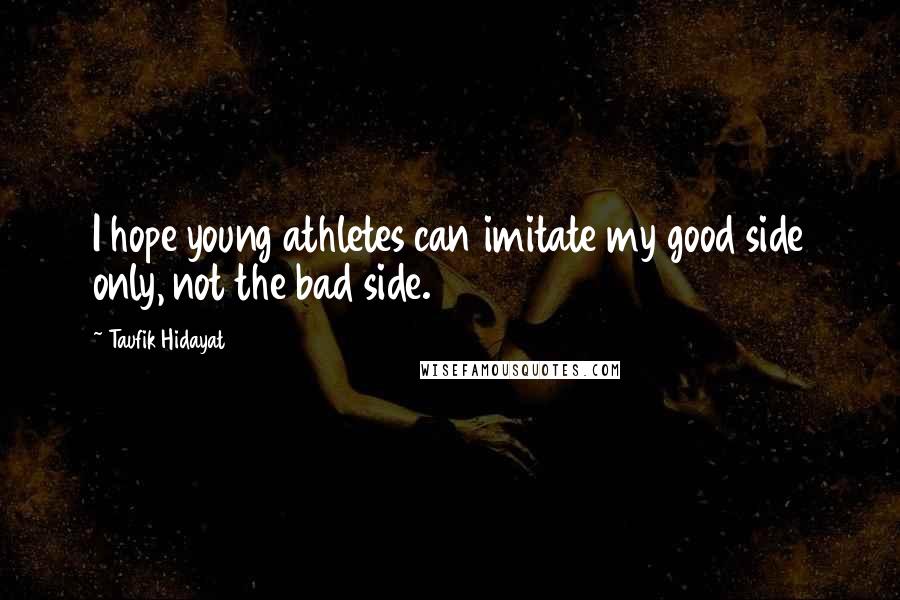 Taufik Hidayat Quotes: I hope young athletes can imitate my good side only, not the bad side.