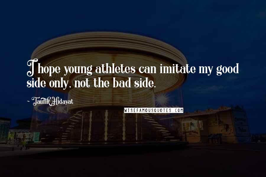 Taufik Hidayat Quotes: I hope young athletes can imitate my good side only, not the bad side.