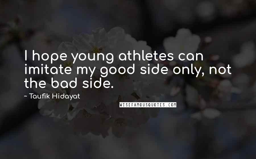 Taufik Hidayat Quotes: I hope young athletes can imitate my good side only, not the bad side.