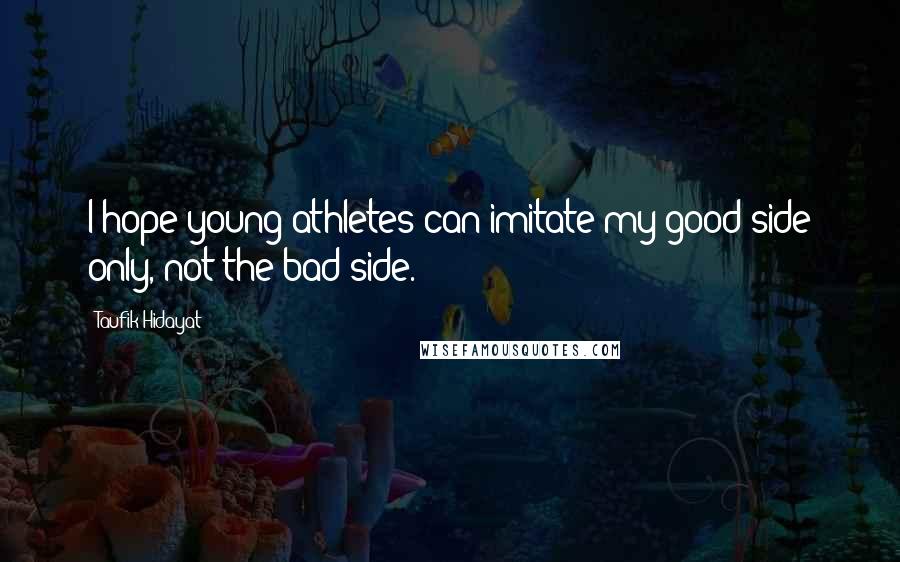 Taufik Hidayat Quotes: I hope young athletes can imitate my good side only, not the bad side.