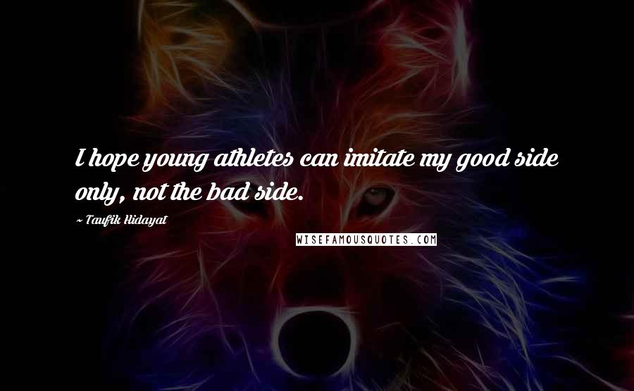 Taufik Hidayat Quotes: I hope young athletes can imitate my good side only, not the bad side.