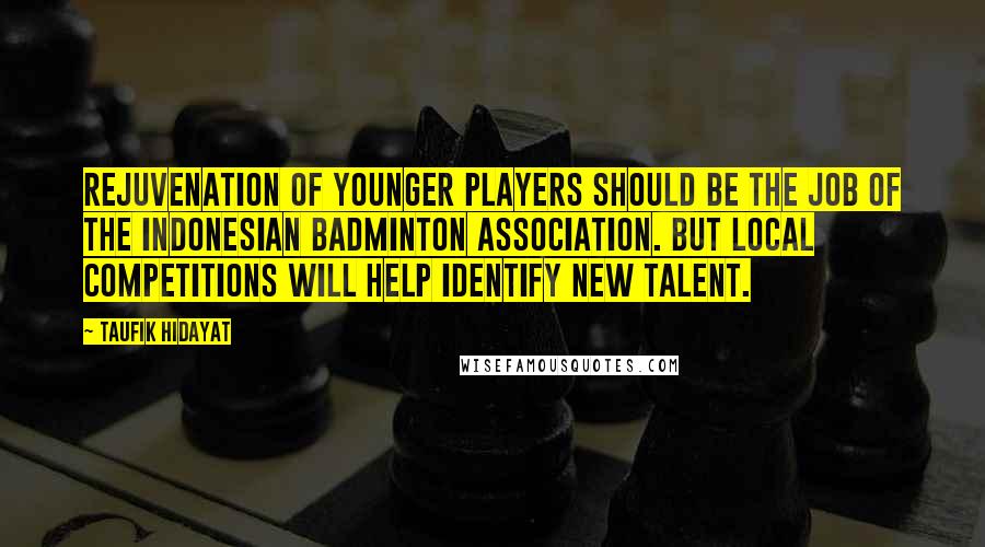 Taufik Hidayat Quotes: Rejuvenation of younger players should be the job of the Indonesian Badminton Association. But local competitions will help identify new talent.