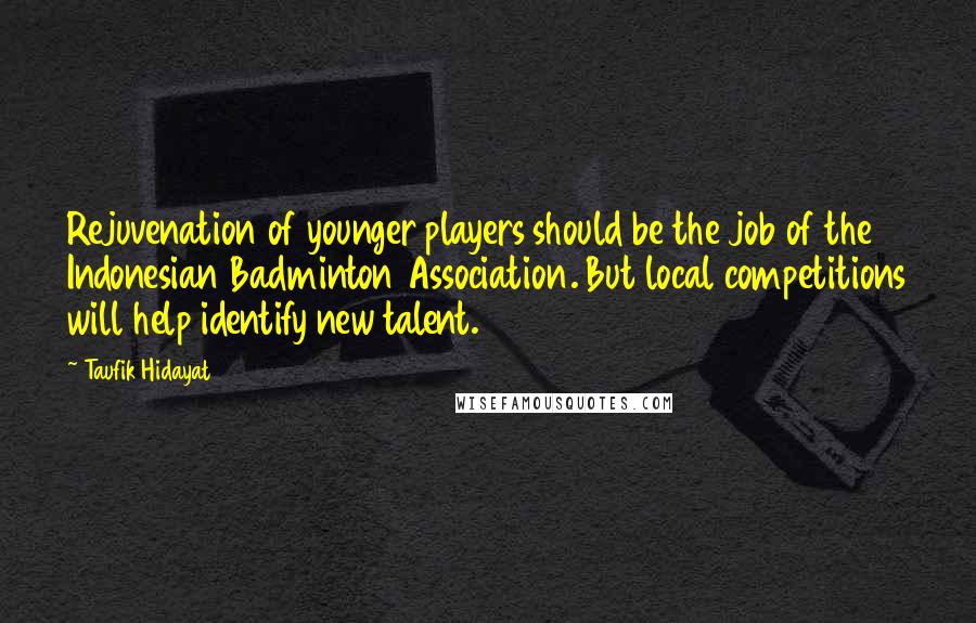 Taufik Hidayat Quotes: Rejuvenation of younger players should be the job of the Indonesian Badminton Association. But local competitions will help identify new talent.