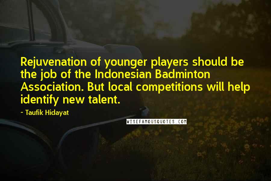 Taufik Hidayat Quotes: Rejuvenation of younger players should be the job of the Indonesian Badminton Association. But local competitions will help identify new talent.