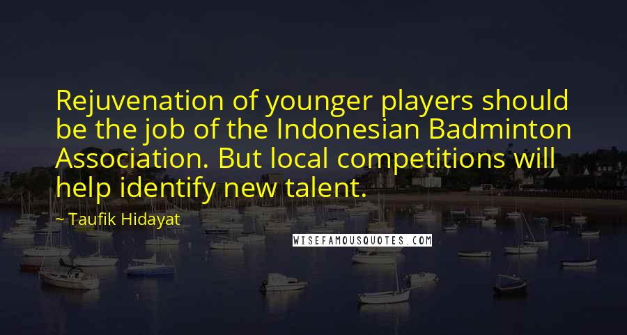 Taufik Hidayat Quotes: Rejuvenation of younger players should be the job of the Indonesian Badminton Association. But local competitions will help identify new talent.