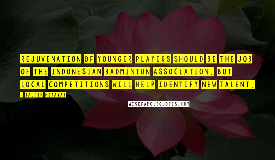 Taufik Hidayat Quotes: Rejuvenation of younger players should be the job of the Indonesian Badminton Association. But local competitions will help identify new talent.
