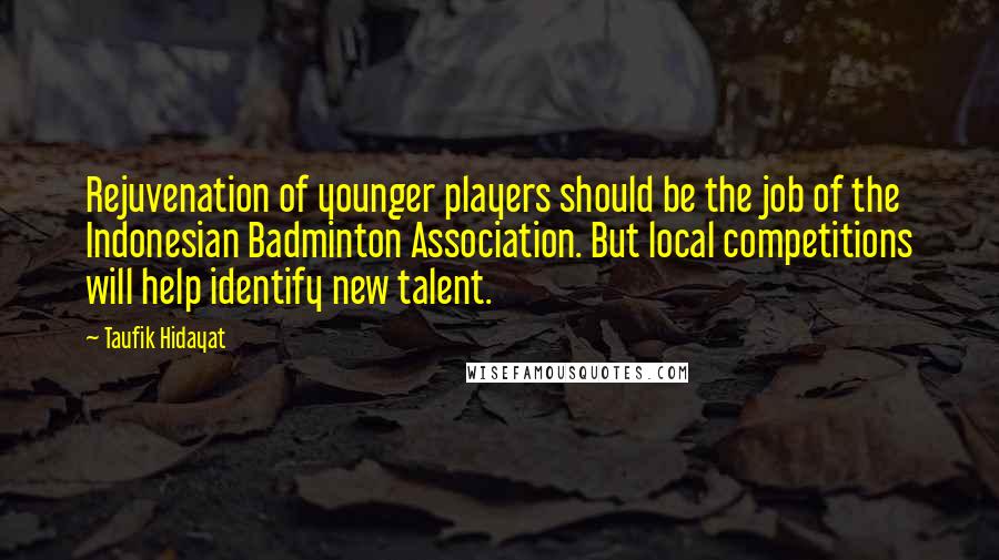 Taufik Hidayat Quotes: Rejuvenation of younger players should be the job of the Indonesian Badminton Association. But local competitions will help identify new talent.