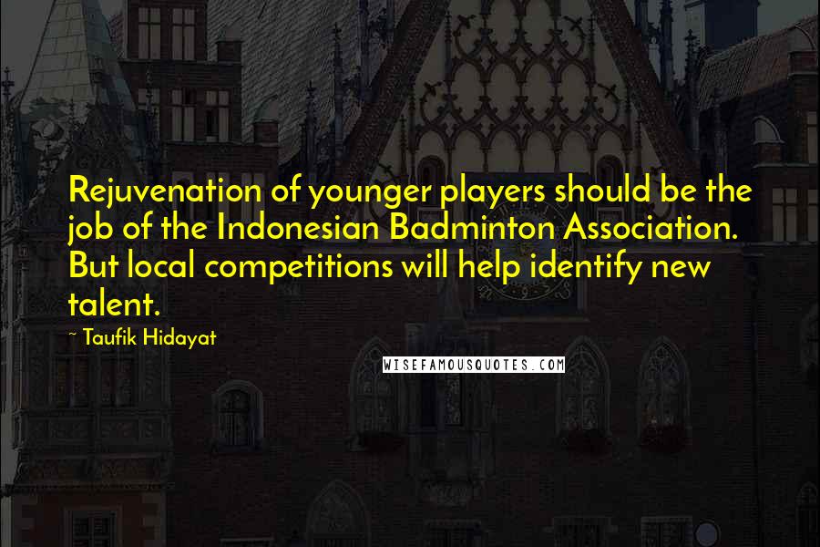 Taufik Hidayat Quotes: Rejuvenation of younger players should be the job of the Indonesian Badminton Association. But local competitions will help identify new talent.