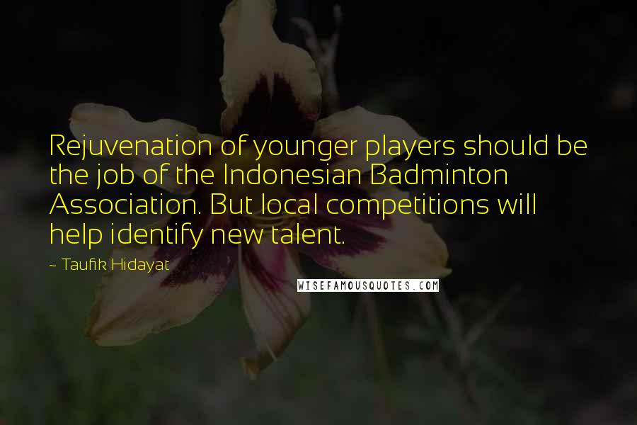 Taufik Hidayat Quotes: Rejuvenation of younger players should be the job of the Indonesian Badminton Association. But local competitions will help identify new talent.