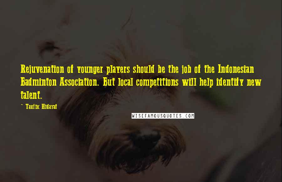 Taufik Hidayat Quotes: Rejuvenation of younger players should be the job of the Indonesian Badminton Association. But local competitions will help identify new talent.