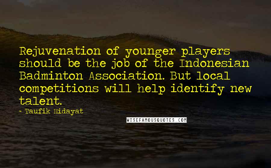 Taufik Hidayat Quotes: Rejuvenation of younger players should be the job of the Indonesian Badminton Association. But local competitions will help identify new talent.