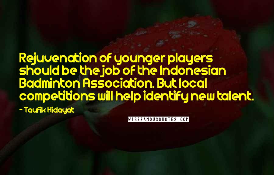 Taufik Hidayat Quotes: Rejuvenation of younger players should be the job of the Indonesian Badminton Association. But local competitions will help identify new talent.