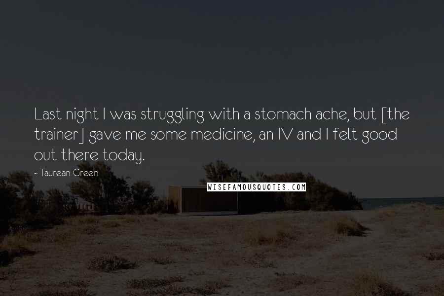 Taurean Green Quotes: Last night I was struggling with a stomach ache, but [the trainer] gave me some medicine, an IV and I felt good out there today.