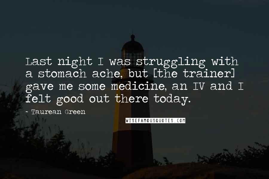 Taurean Green Quotes: Last night I was struggling with a stomach ache, but [the trainer] gave me some medicine, an IV and I felt good out there today.