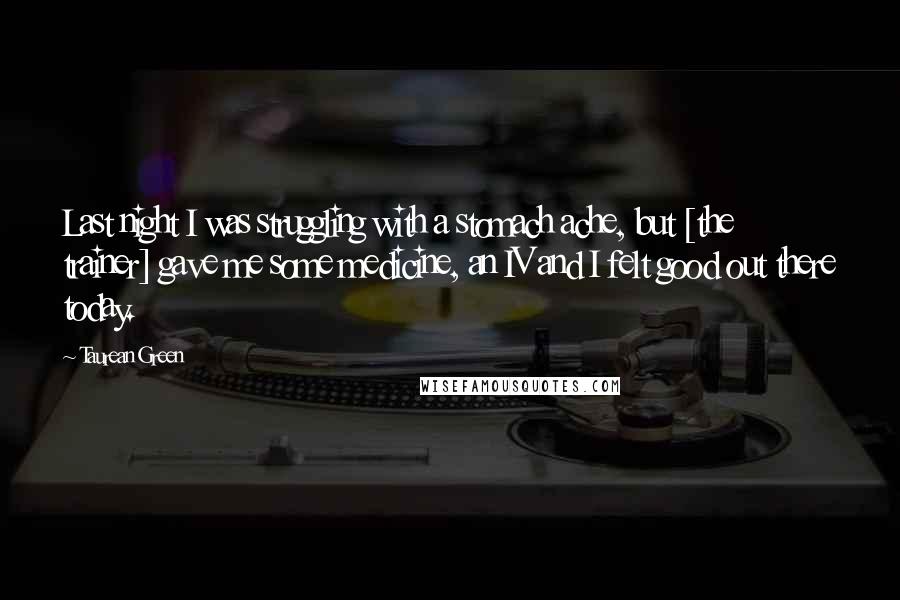 Taurean Green Quotes: Last night I was struggling with a stomach ache, but [the trainer] gave me some medicine, an IV and I felt good out there today.