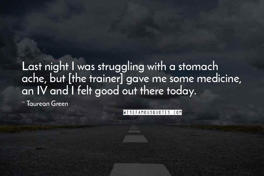 Taurean Green Quotes: Last night I was struggling with a stomach ache, but [the trainer] gave me some medicine, an IV and I felt good out there today.