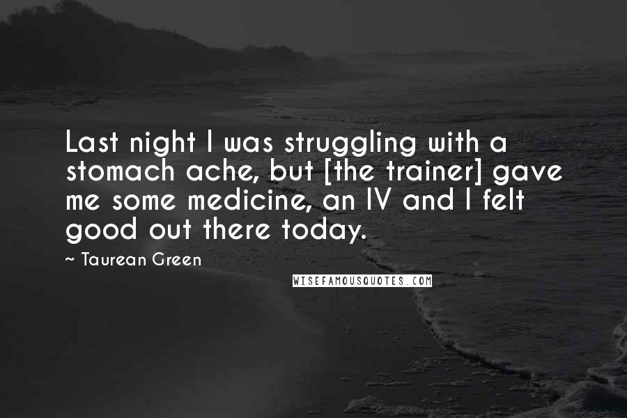 Taurean Green Quotes: Last night I was struggling with a stomach ache, but [the trainer] gave me some medicine, an IV and I felt good out there today.