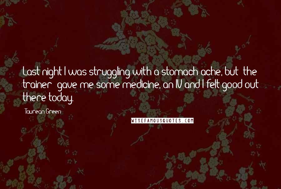 Taurean Green Quotes: Last night I was struggling with a stomach ache, but [the trainer] gave me some medicine, an IV and I felt good out there today.