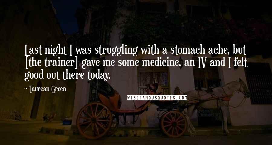 Taurean Green Quotes: Last night I was struggling with a stomach ache, but [the trainer] gave me some medicine, an IV and I felt good out there today.
