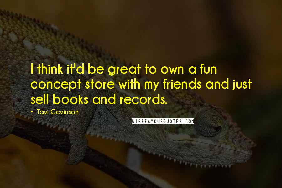 Tavi Gevinson Quotes: I think it'd be great to own a fun concept store with my friends and just sell books and records.