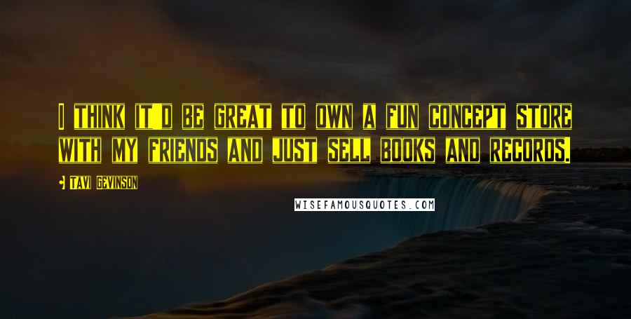 Tavi Gevinson Quotes: I think it'd be great to own a fun concept store with my friends and just sell books and records.