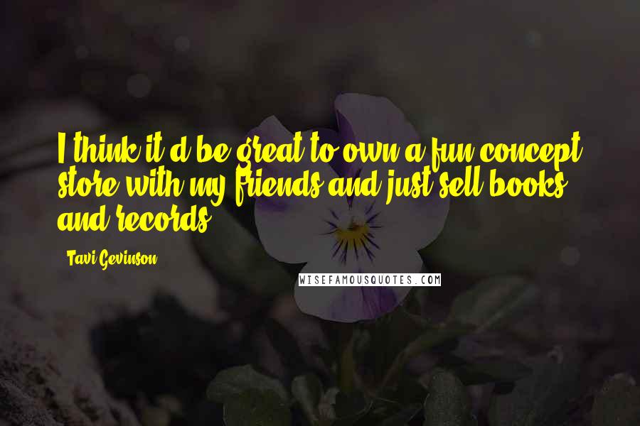 Tavi Gevinson Quotes: I think it'd be great to own a fun concept store with my friends and just sell books and records.