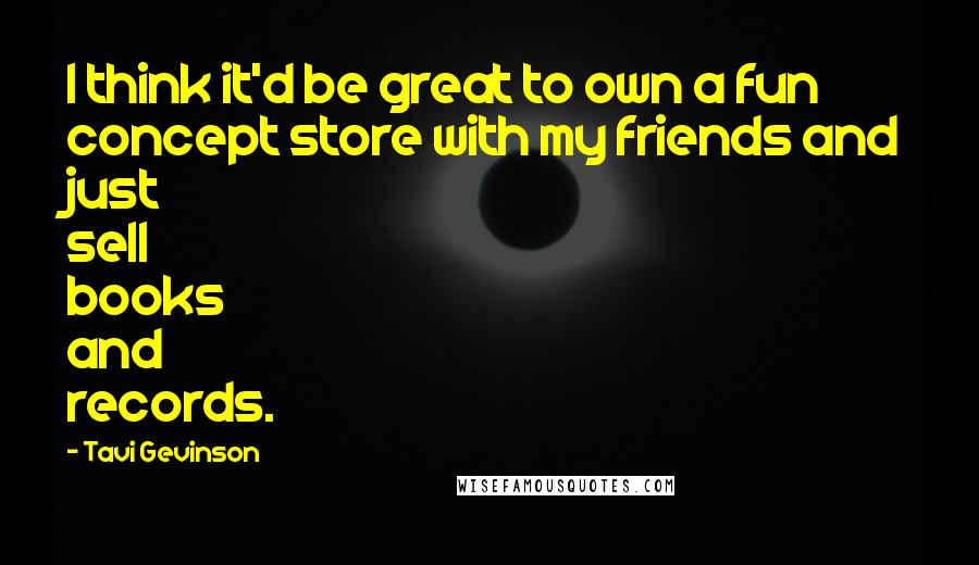 Tavi Gevinson Quotes: I think it'd be great to own a fun concept store with my friends and just sell books and records.