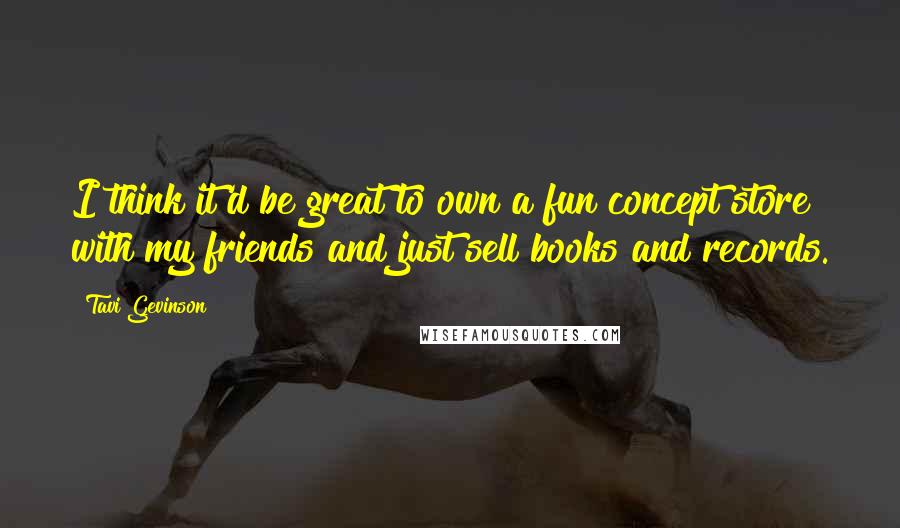 Tavi Gevinson Quotes: I think it'd be great to own a fun concept store with my friends and just sell books and records.