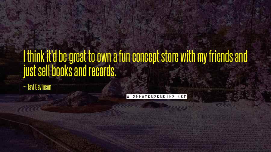 Tavi Gevinson Quotes: I think it'd be great to own a fun concept store with my friends and just sell books and records.