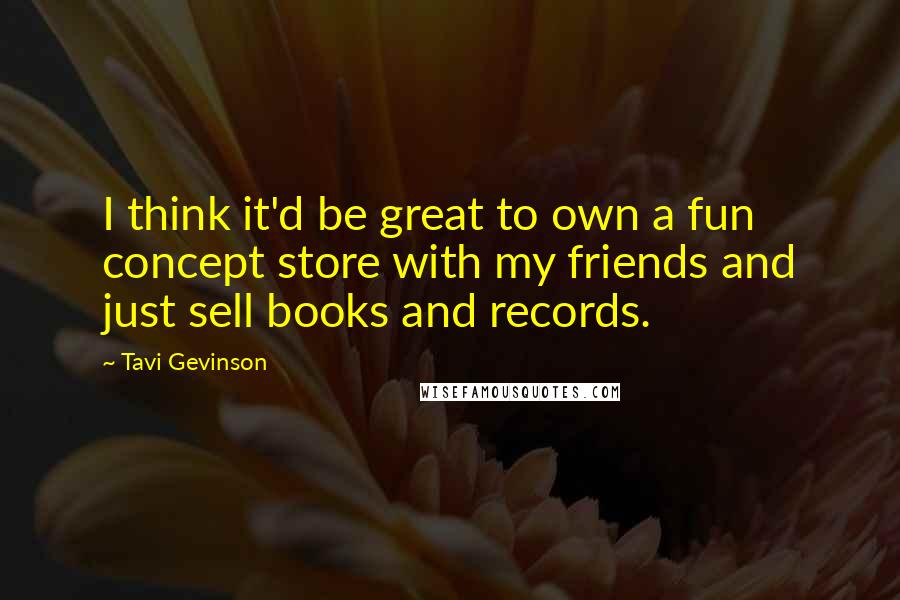 Tavi Gevinson Quotes: I think it'd be great to own a fun concept store with my friends and just sell books and records.