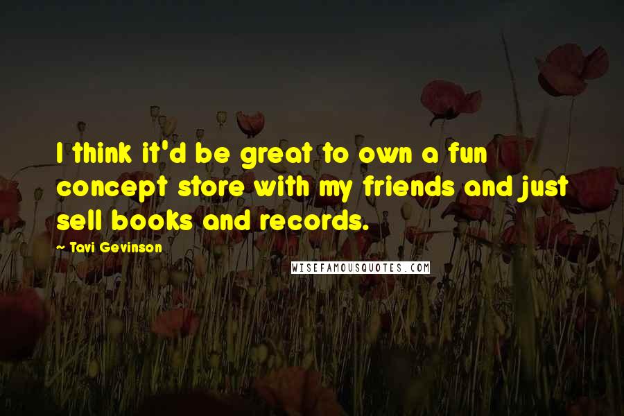 Tavi Gevinson Quotes: I think it'd be great to own a fun concept store with my friends and just sell books and records.