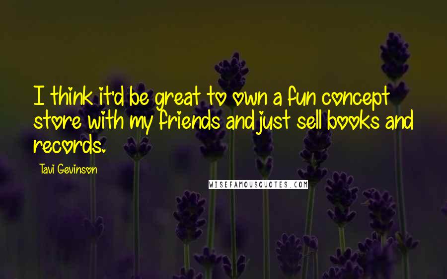 Tavi Gevinson Quotes: I think it'd be great to own a fun concept store with my friends and just sell books and records.