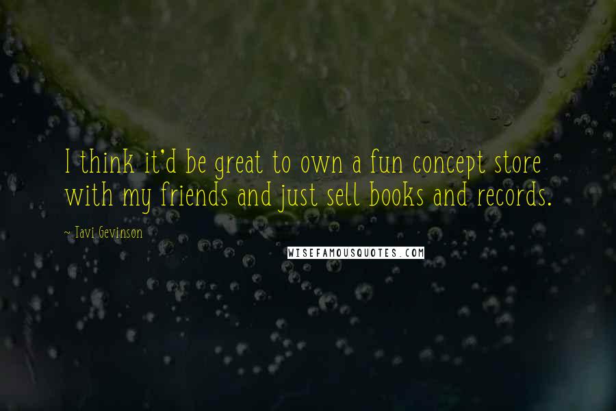 Tavi Gevinson Quotes: I think it'd be great to own a fun concept store with my friends and just sell books and records.