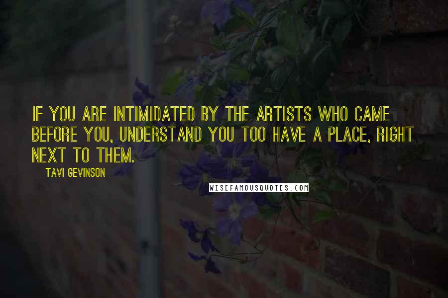 Tavi Gevinson Quotes: If you are intimidated by the artists who came before you, understand you too have a place, right next to them.