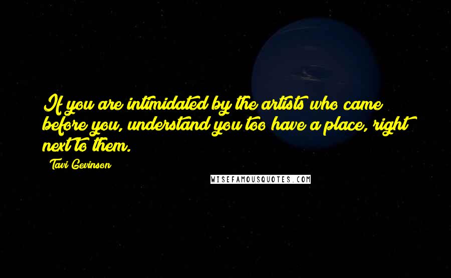 Tavi Gevinson Quotes: If you are intimidated by the artists who came before you, understand you too have a place, right next to them.