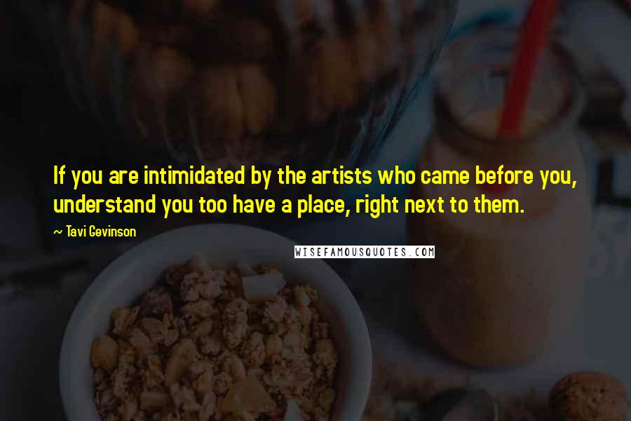 Tavi Gevinson Quotes: If you are intimidated by the artists who came before you, understand you too have a place, right next to them.