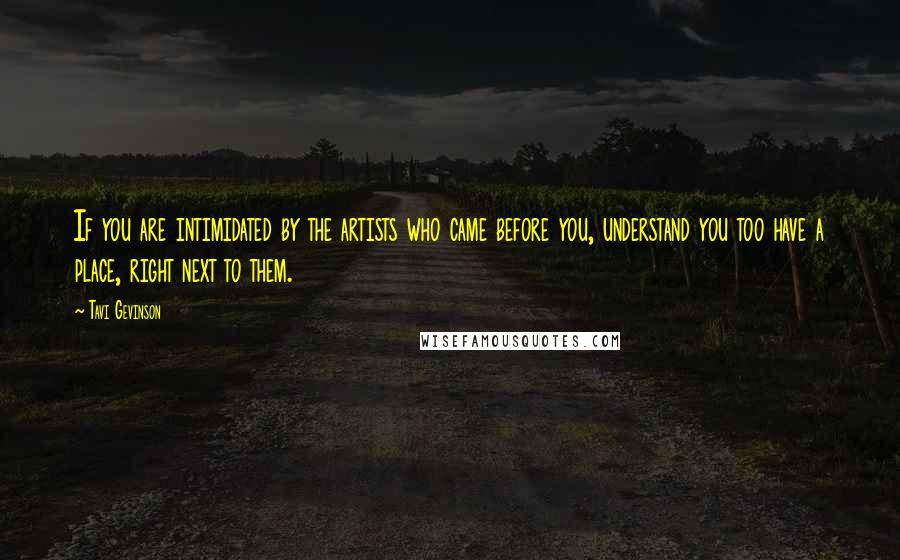 Tavi Gevinson Quotes: If you are intimidated by the artists who came before you, understand you too have a place, right next to them.