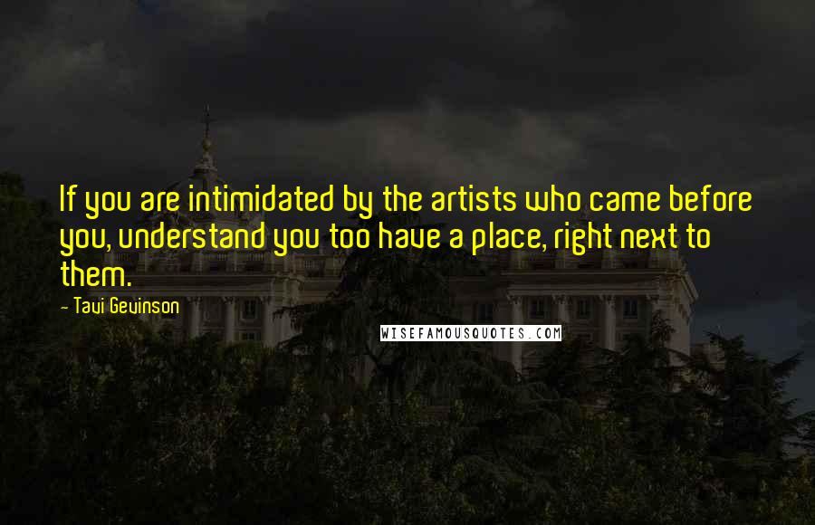 Tavi Gevinson Quotes: If you are intimidated by the artists who came before you, understand you too have a place, right next to them.