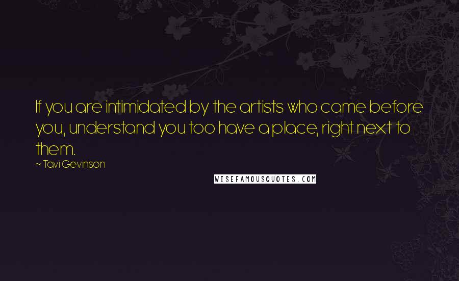 Tavi Gevinson Quotes: If you are intimidated by the artists who came before you, understand you too have a place, right next to them.