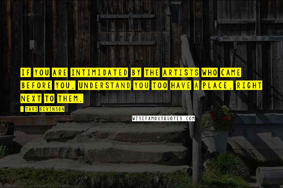 Tavi Gevinson Quotes: If you are intimidated by the artists who came before you, understand you too have a place, right next to them.