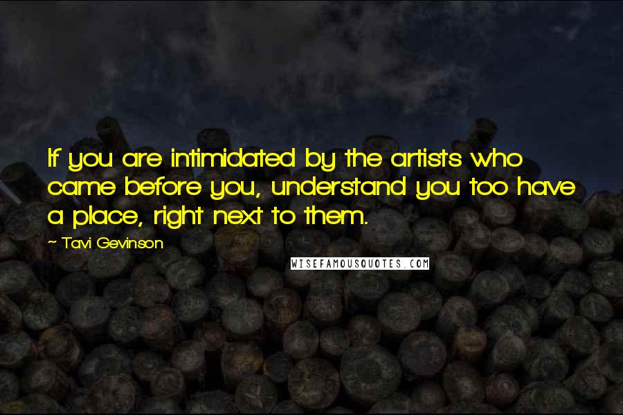 Tavi Gevinson Quotes: If you are intimidated by the artists who came before you, understand you too have a place, right next to them.