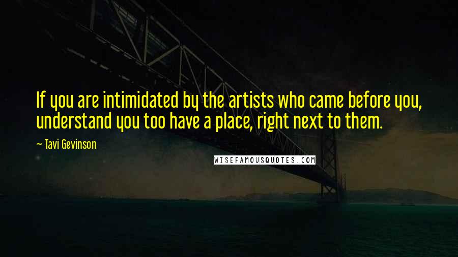 Tavi Gevinson Quotes: If you are intimidated by the artists who came before you, understand you too have a place, right next to them.